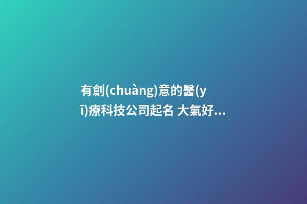 有創(chuàng)意的醫(yī)療科技公司起名 大氣好聽的醫(yī)療科技公司起名大全-第1張-公司起名-玄機(jī)派